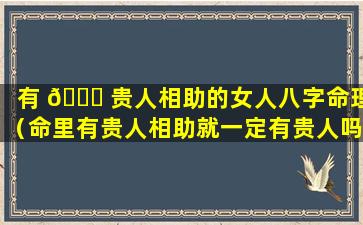 有 🐋 贵人相助的女人八字命理（命里有贵人相助就一定有贵人吗）